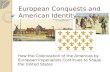 European Conquests and American Identity How the Colonization of the Americas by European Imperialists Continues to Shape the United States.