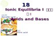 18 Ionic Equilibria I 離子平衡 : Acids and Bases Acids and Bases 檸檬酸 Citric acid 維他命 C Ascorbic acid.