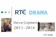 DRAMA Development 2011-2016. drama staff David Crean – Development Executive Eilish Kent - Development Executive Vicky McDonald – PA to Commissioning.