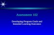 Assessment 102 Developing Program Goals and Intended Learning Outcomes.