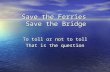 Save the Ferries Save the Bridge To toll or not to toll That is the question.