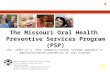 1 The Missouri Oral Health Preventive Services Program (PSP) The (PSP) is a free community-based, systems approach to population-based prevention of oral.
