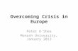 Overcoming Crisis in Europe Peter O’Shea Monash University, January 2013.