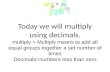 Today we will multiply using decimals. multiply = Multiply means to add all equal groups together a set number of times Decimals=numbers less than zero.