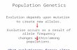 Population Genetics Evolution depends upon mutation to create new alleles. Evolution occurs as a result of allele frequency changes within/among populations.