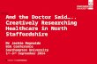 And the Doctor Said….. Creatively Researching Healthcare in North Staffordshire Dr Jackie Reynolds BSG Conference Southampton University 1 st -3 rd September.