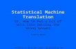Statistical Machine Translation Or, How to Put a Lot of Work Into Getting the Wrong Answer Timothy White Presentation For CSC CSC 9010: Natural Language.