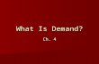 What Is Demand? Ch. 4. Demand Demand- The willingness to buy a good or service and the ability to pay for it. Demand- The willingness to buy a good or.