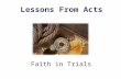 Faith in Trials Lessons From Acts. Faith Heb. 11:1 Now faith is the substance of things hoped for, the evidence of things not seen. Heb. 11:13 These all.
