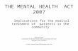 THE MENTAL HEALTH ACT 2007 Implications for the medical treatment of patients in the community Richard Jones Consultant in Mental Health and Community.