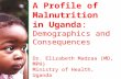A Profile of Malnutrition in Uganda: Demographics and Consequences Dr. Elizabeth Madraa (MD, MPH) Ministry of Health, Uganda.