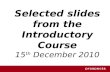 Selected slides from the Introductory Course 15 th December 2010.
