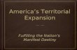 America’s Territorial Expansion Fulfilling the Nation’s Manifest Destiny Fulfilling the Nation’s Manifest Destiny.