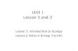 Unit 1 Lesson 1 and 2 Lesson 1: Introduction to Ecology Lesson 2: Roles in Energy Transfer 1.