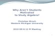 1 Why Aren’t Students Motivated to Study Algebra? Christian Hirsch Western Michigan University 2010 DR K-12 PI Meeting.