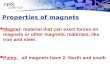 Properties of magnets Magnet- material that can exert forces on magnets or other magnetic materials, like iron and steel. Poles- all magnets have 2- North.