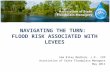 N AVIGATING THE T URN : F LOOD R ISK A SSOCIATED WITH L EVEES Sam Riley Medlock, J.D., CFM Association of State Floodplain Managers May 2011.
