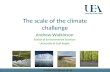 The scale of the climate challenge Andrew Watkinson School of Environmental Sciences University of East Anglia a.watkinson@uea.ac.uk.