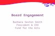 Board Engagement Barbara Sexton Smith President & CEO Fund for the Arts.