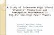A Study of Taiwanese High School Students’ Production and Perception Performance in English Non-High Front Vowels Author: Wan-chun Tseng Presenter: Shu-ling.