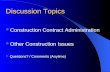 Discussion Topics Construction Contract Administration Other Construction Issues Questions? / Comments (Anytime)