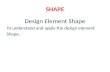 SHAPE Design Element Shape To understand and apply the design element Shape.