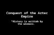 Conquest of the Aztec Empire “History is written by the winners.”