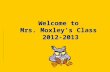 Welcome to Mrs. Moxley’s Class 2012-2013 Welcome to Mrs. Moxley’s Class 2012-2013.
