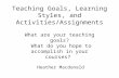 Teaching Goals, Learning Styles, and Activities/Assignments Heather Macdonald What are your teaching goals? What do you hope to accomplish in your courses?