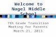 Welcome to Nagel Middle School 7th Grade Transition Meeting for Parents March 21, 2013.