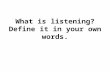 What is listening? Define it in your own words.. Listening is an active, purposeful process of making sense of what we hear.