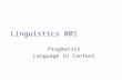 Linguistics 001 Pragmatics Language in Context. Sentences In our initial discussion of meaning we concentrated on two types of semantics: –Lexical semantics: