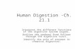 Human Digestion -Ch. 21.1 Section Objectives: Interpret the different functions of the digestive system organs. Outline the pathway food follows through.