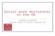 Social work doctorates in the UK Jonathan Scourfield Cardiff School of Social Sciences, UK.
