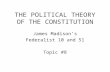THE POLITICAL THEORY OF THE CONSTITUTION James Madison’s Federalist 10 and 51 Topic #8.