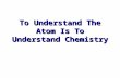To Understand The Atom Is To Understand Chemistry.