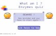 What am I ? Enzymes quiz  Click here to begin BEWARE ! One mistake and you have to start again !