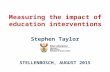 Measuring the impact of education interventions Stephen Taylor STELLENBOSCH, AUGUST 2015.