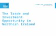 Trade and Investment  The Trade and Investment Opportunity in Northern Ireland.