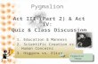 Pygmalion Act III (Part 2) & Act IV: Quiz & Class Discussion 1. Education & Manners 2. Scientific Creation vs. Human Concerns 3. Higgins vs. Eliza Pygmalion.