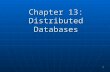 1 Chapter 13: Distributed Databases. Chapter 13 2 Definitions Distributed Database: A single logical database that is spread physically across computers.