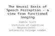 The Neural Basis of Speech Perception – a view from functional imaging Sophie Scott Institute of Cognitive Neuroscience, University College London.