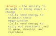 Energy – the ability to do work or bring about a change Cells need energy to maintain their organization Cells need energy to carry out reactions used.