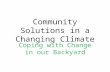 Community Solutions in a Changing Climate Coping with Change in our Backyard.