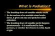What is Radiation? The breaking down of unstable atomic nuclei As the nucleus of an unstable atom breaks down, it gives out rays and particles called.