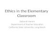 Ethics in the Elementary Classroom Deborah Hamm Department of Teacher Education California State University, Long Beach.