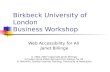 Birkbeck University of London Business Workshop Web Accessibility for All Janet Billinge © 2001-2007 Copyright Janet Billinge Includes some slides derived.