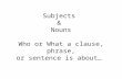 Subjects & Nouns Who or What a clause, phrase, or sentence is about…