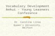 Vocabulary Development Anhui - Young Learners Conference Dr. Caroline Linse Queen ’ s University, Belfast.