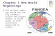 Chapter 1 New World Beginnings 225 million years ago world was one big landmass called the pangea before it broke apart to form continents separated by.